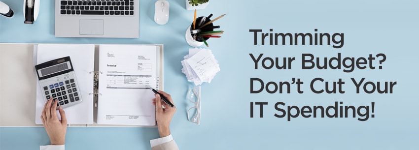Trimming Your Budget? Don’t Cut Your IT Spending!